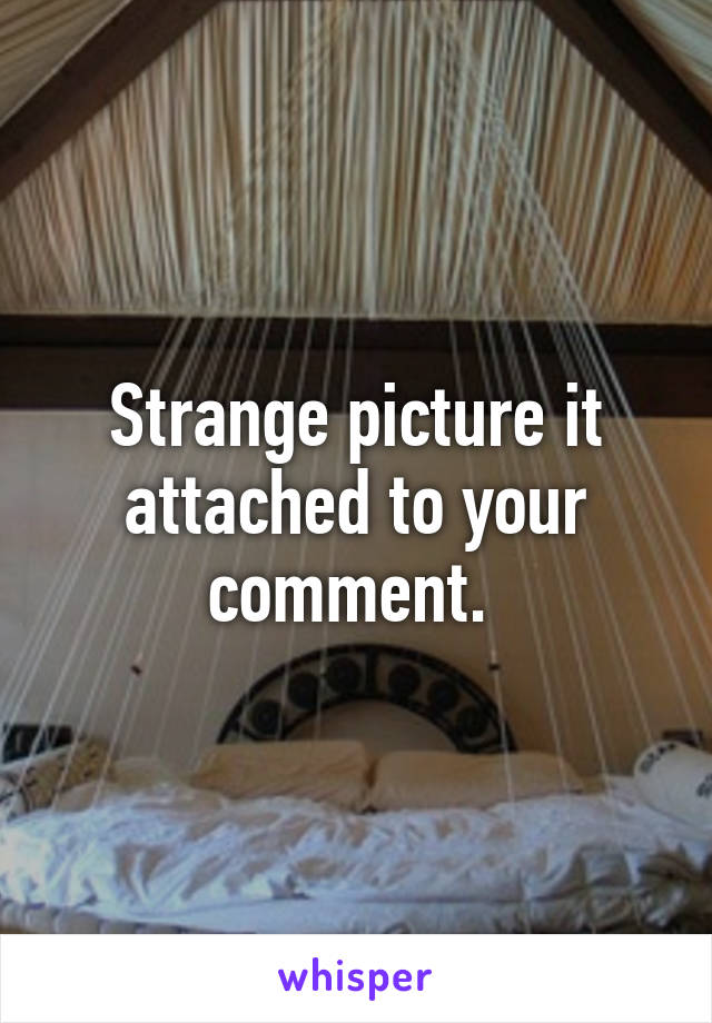 Strange picture it attached to your comment. 