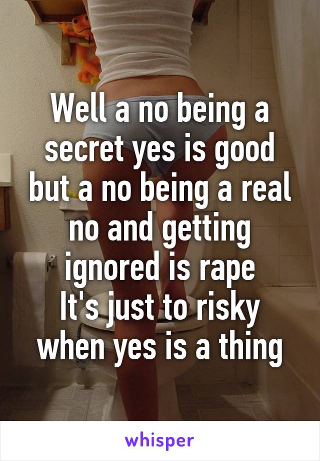 Well a no being a secret yes is good but a no being a real no and getting ignored is rape
It's just to risky when yes is a thing