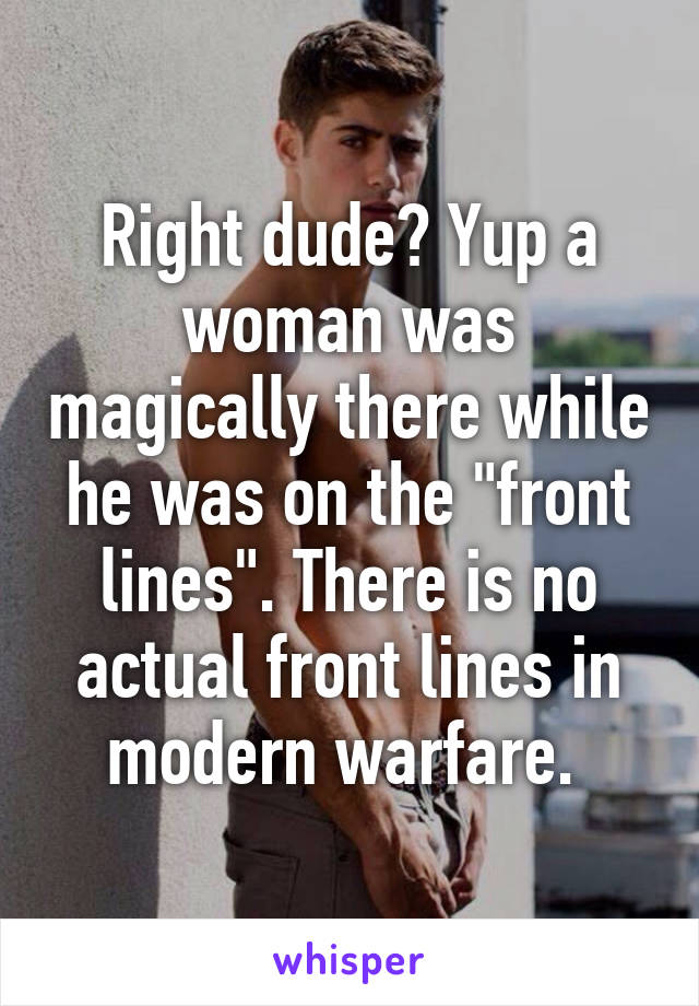 Right dude? Yup a woman was magically there while he was on the "front lines". There is no actual front lines in modern warfare. 