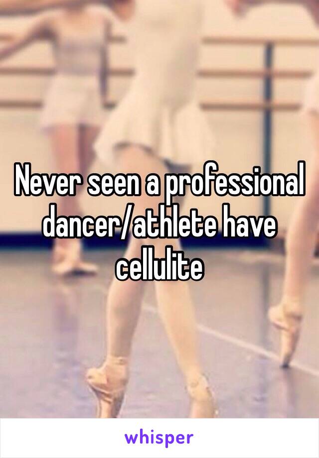 Never seen a professional dancer/athlete have cellulite