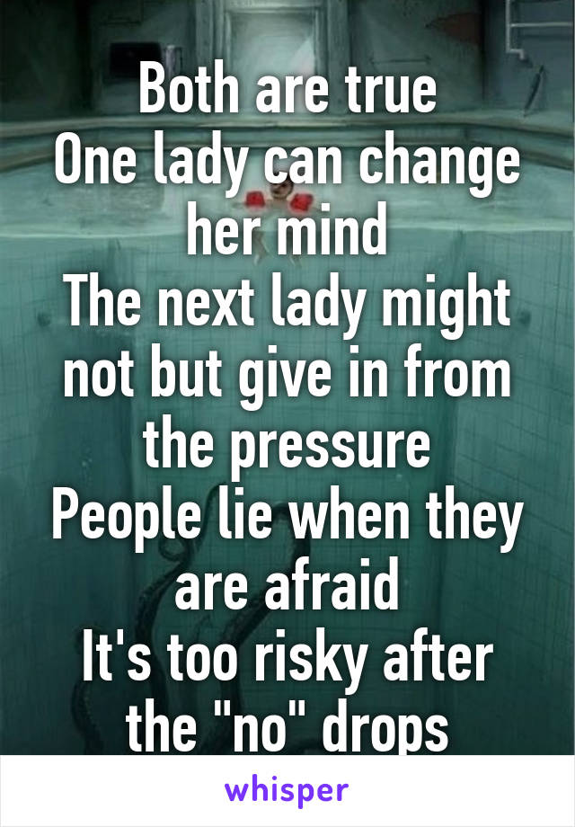 Both are true
One lady can change her mind
The next lady might not but give in from the pressure
People lie when they are afraid
It's too risky after the "no" drops