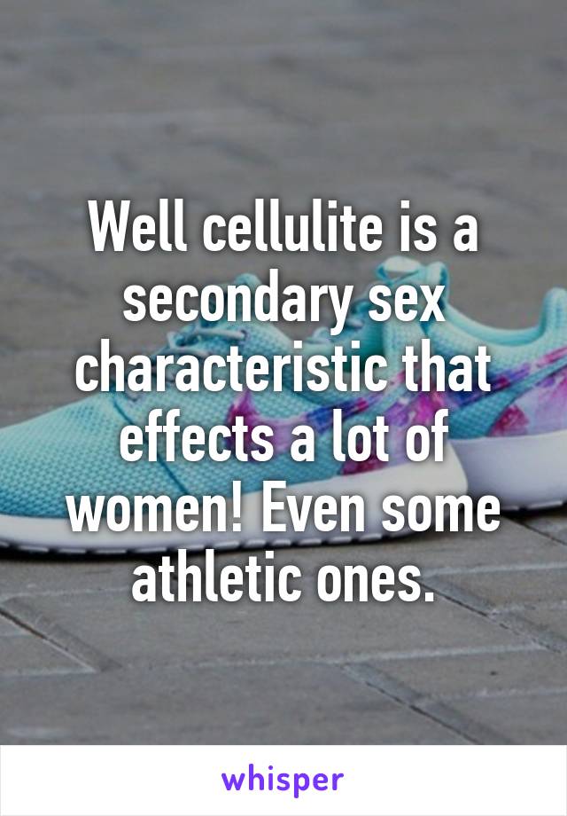 Well cellulite is a secondary sex characteristic that effects a lot of women! Even some athletic ones.