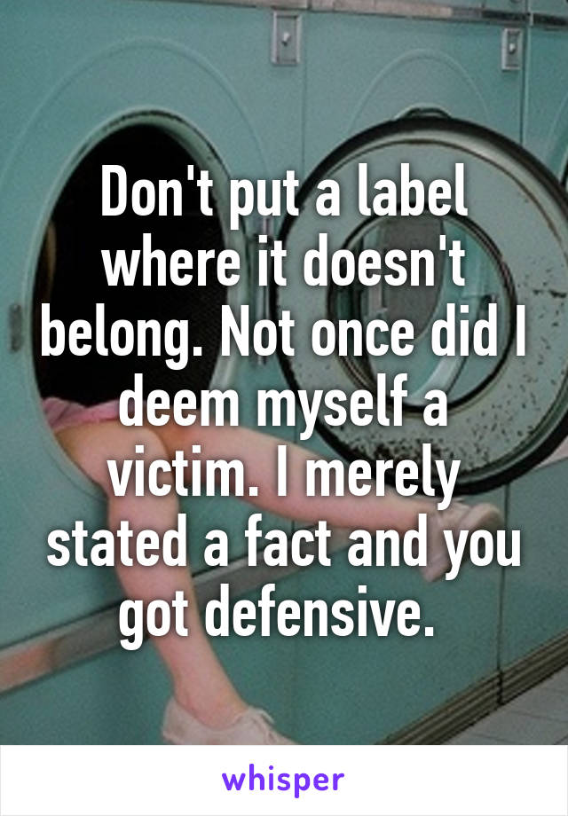 Don't put a label where it doesn't belong. Not once did I deem myself a victim. I merely stated a fact and you got defensive. 