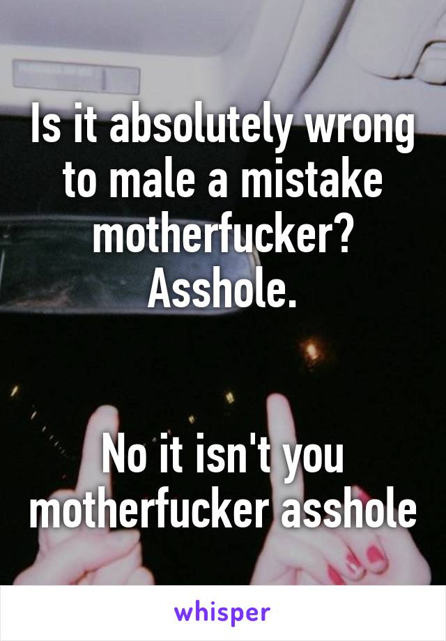Is it absolutely wrong to male a mistake motherfucker? Asshole.


No it isn't you motherfucker asshole