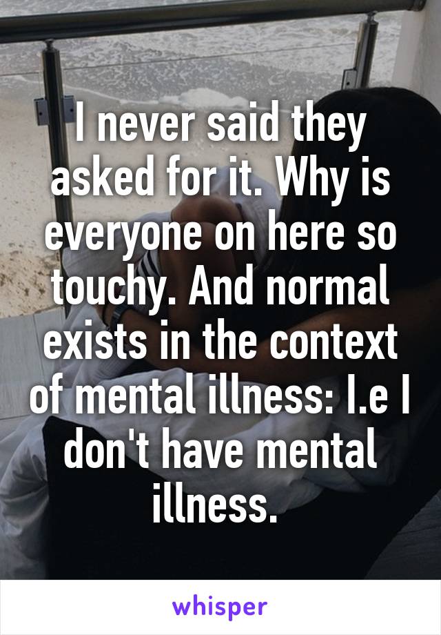 I never said they asked for it. Why is everyone on here so touchy. And normal exists in the context of mental illness: I.e I don't have mental illness. 