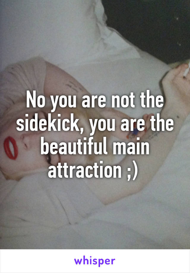 No you are not the sidekick, you are the beautiful main attraction ;) 
