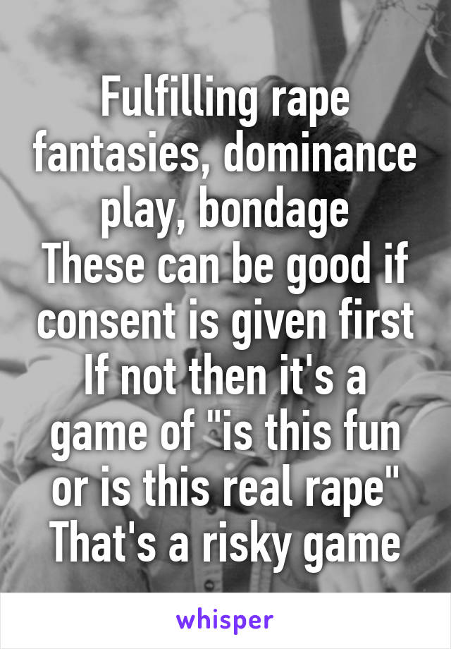 Fulfilling rape fantasies, dominance play, bondage
These can be good if consent is given first
If not then it's a game of "is this fun or is this real rape"
That's a risky game