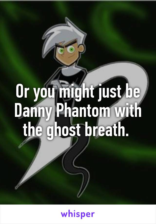 Or you might just be Danny Phantom with the ghost breath. 