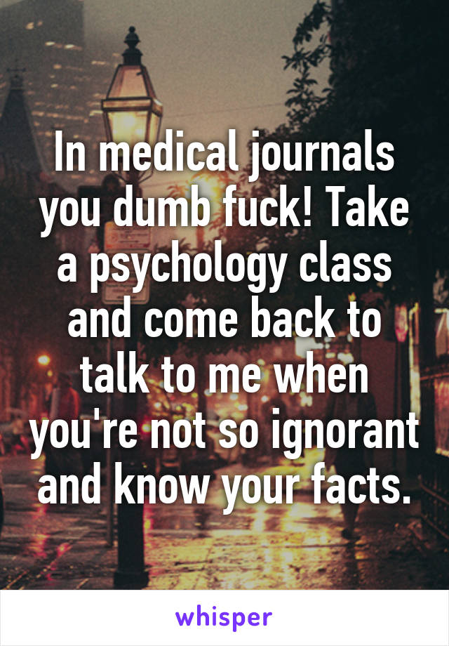 In medical journals you dumb fuck! Take a psychology class and come back to talk to me when you're not so ignorant and know your facts.