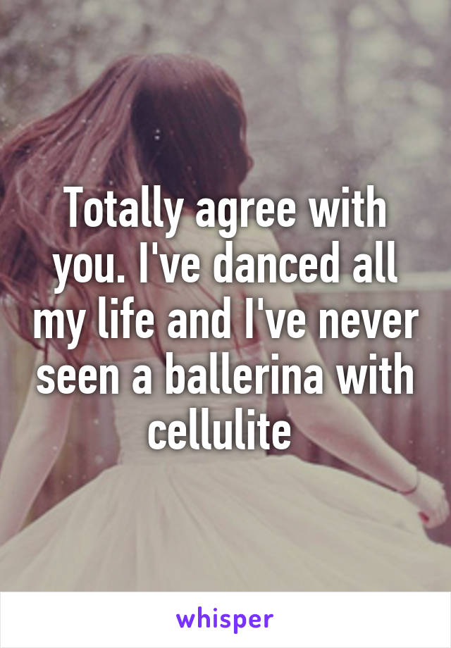 Totally agree with you. I've danced all my life and I've never seen a ballerina with cellulite 