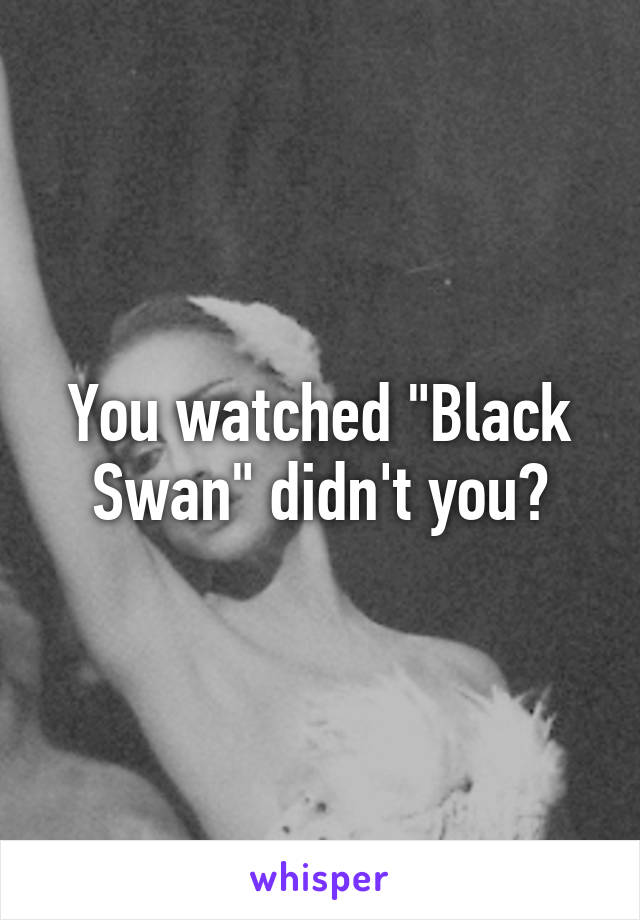 You watched "Black Swan" didn't you?