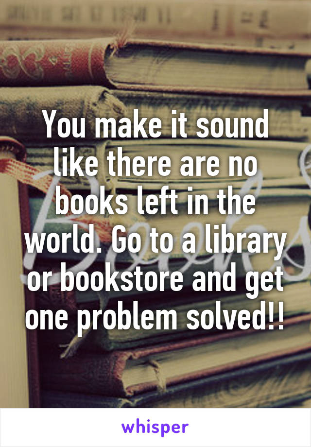 You make it sound like there are no books left in the world. Go to a library or bookstore and get one problem solved!!