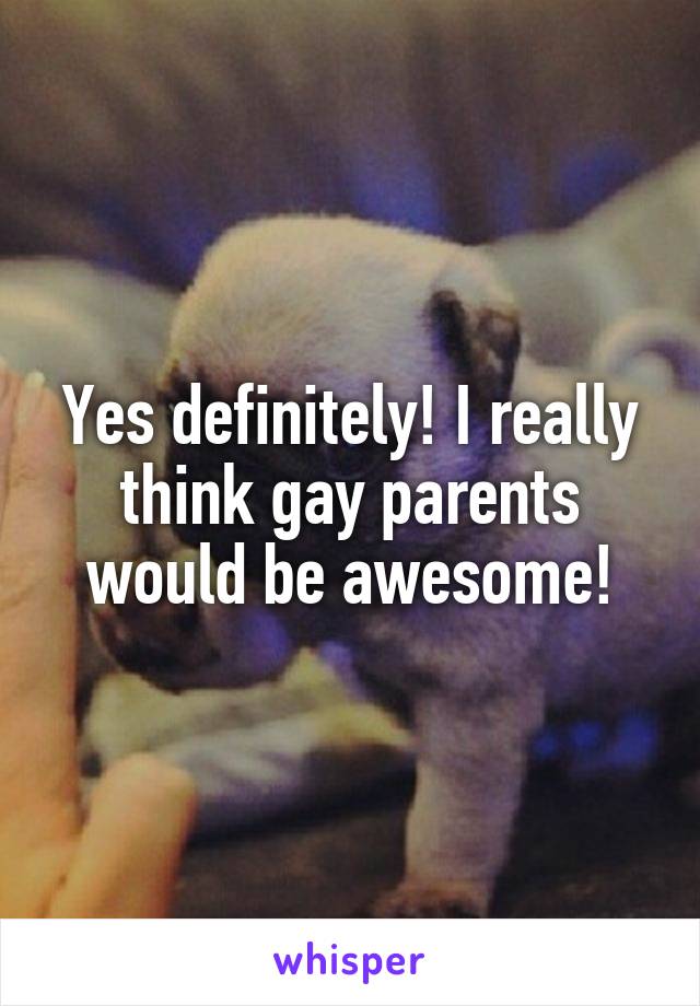Yes definitely! I really think gay parents would be awesome!