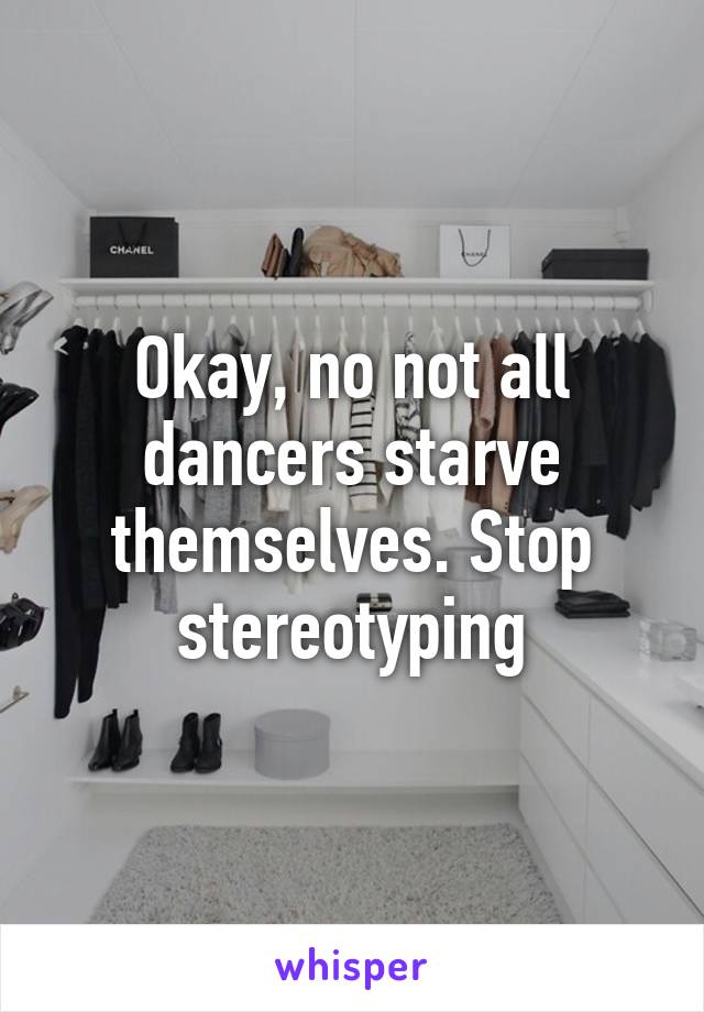 Okay, no not all dancers starve themselves. Stop stereotyping