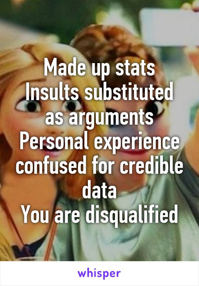 Made up stats
Insults substituted as arguments
Personal experience confused for credible data
You are disqualified