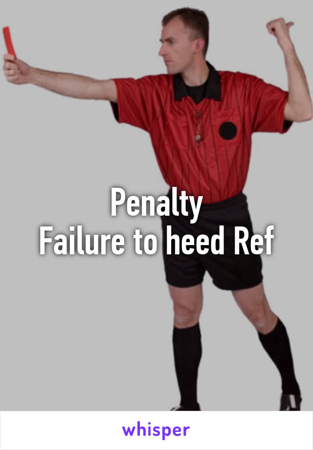 Penalty
Failure to heed Ref