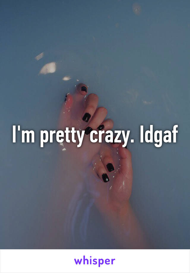 I'm pretty crazy. Idgaf