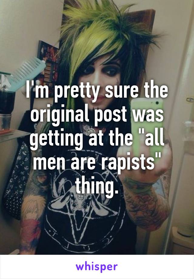 I'm pretty sure the original post was getting at the "all men are rapists" thing.