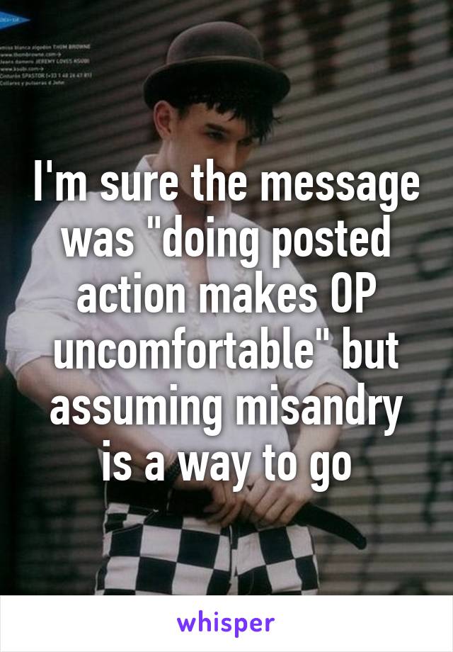 I'm sure the message was "doing posted action makes OP uncomfortable" but assuming misandry is a way to go