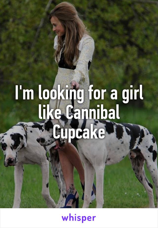 I'm looking for a girl like Cannibal Cupcake