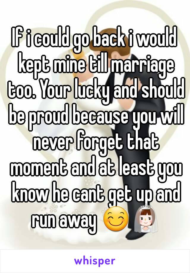 If i could go back i would kept mine till marriage too. Your lucky and should be proud because you will never forget that moment and at least you know he cant get up and run away 😊👰
