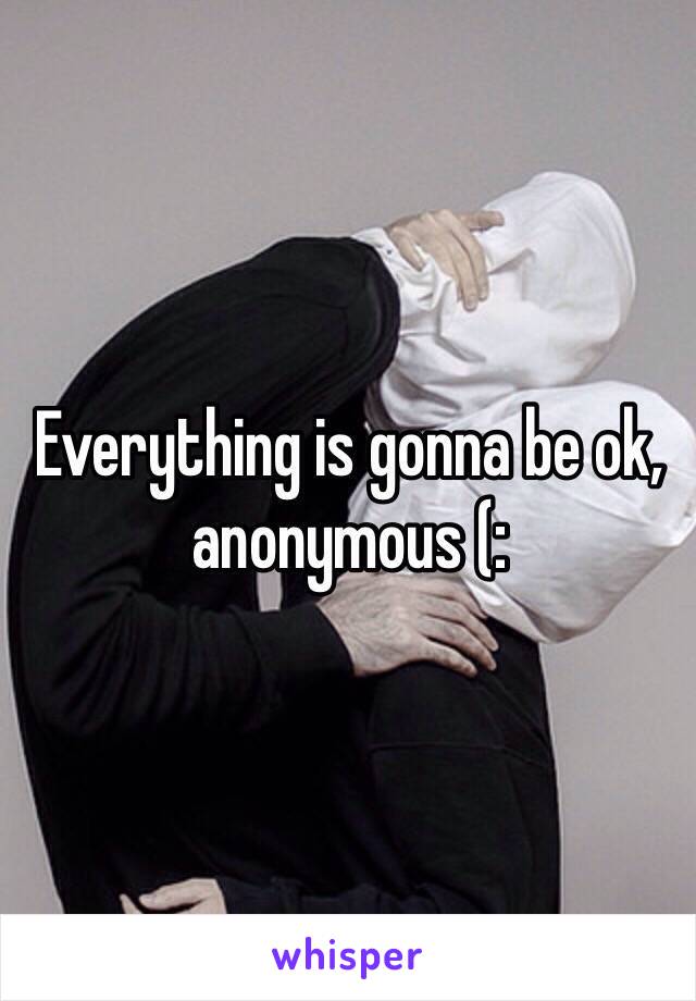 Everything is gonna be ok, anonymous (: