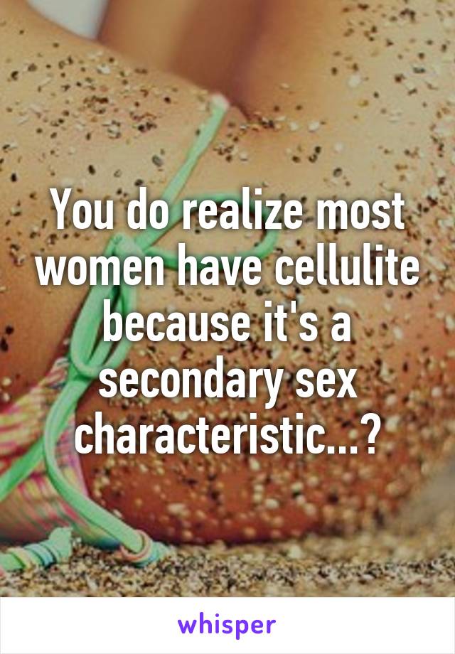 You do realize most women have cellulite because it's a secondary sex characteristic...?