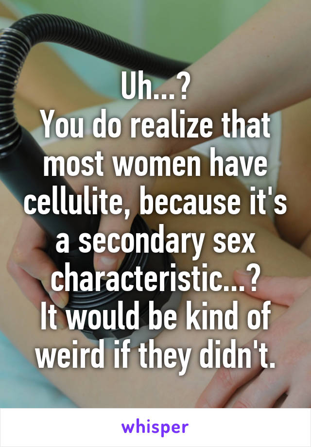 Uh...?
You do realize that most women have cellulite, because it's a secondary sex characteristic...?
It would be kind of weird if they didn't.