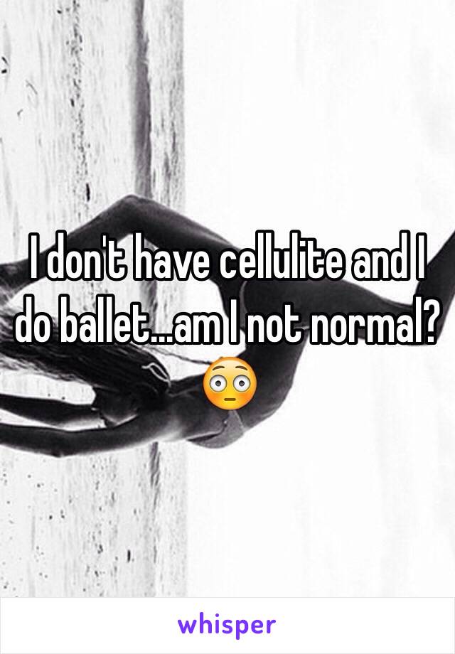 I don't have cellulite and I do ballet...am I not normal? 😳