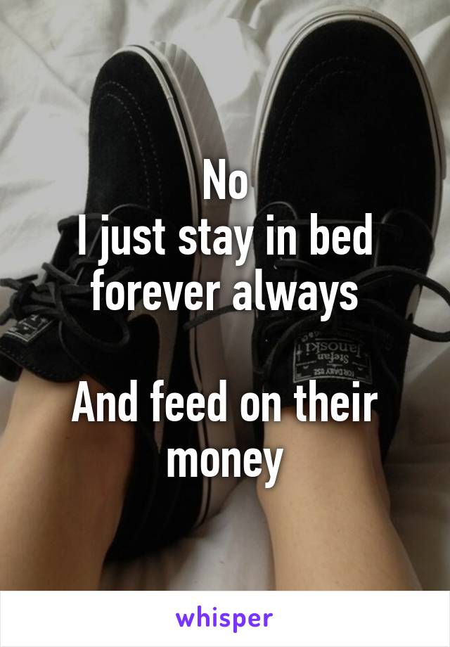 No
I just stay in bed forever always

And feed on their money