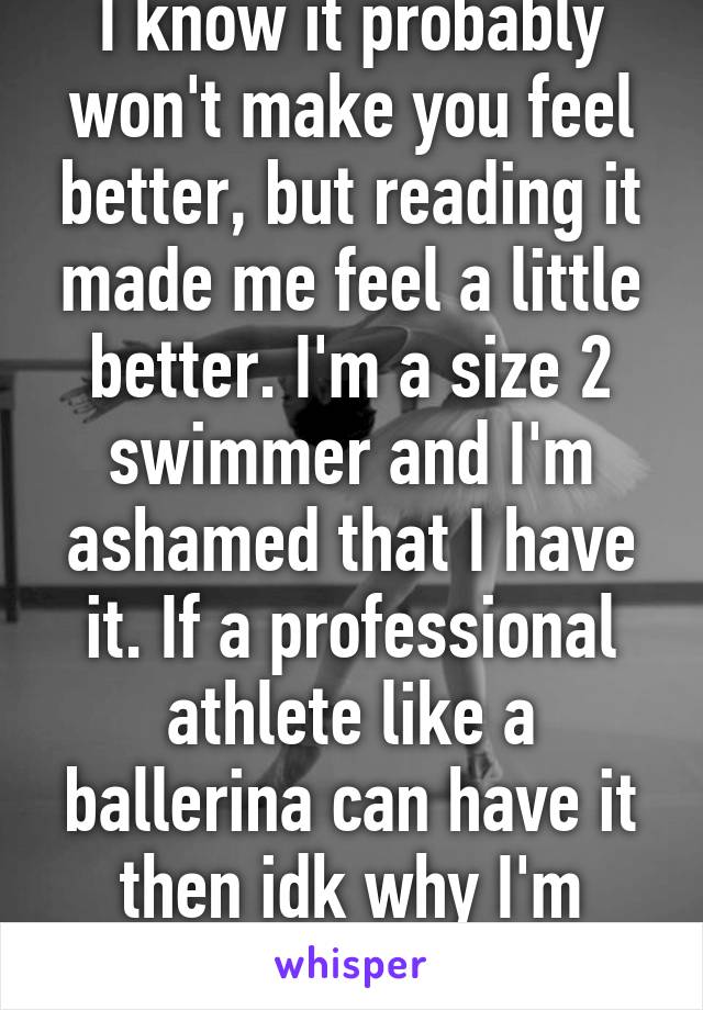 I know it probably won't make you feel better, but reading it made me feel a little better. I'm a size 2 swimmer and I'm ashamed that I have it. If a professional athlete like a ballerina can have it then idk why I'm freaking out. 