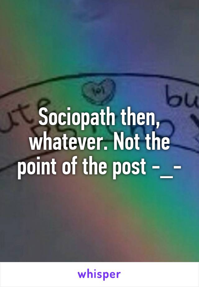 Sociopath then, whatever. Not the point of the post -_-