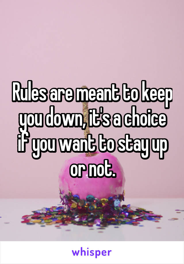 Rules are meant to keep you down, it's a choice if you want to stay up or not.