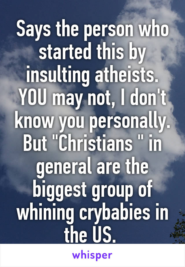 Says the person who started this by insulting atheists.
YOU may not, I don't know you personally. But "Christians " in general are the biggest group of whining crybabies in the US. 