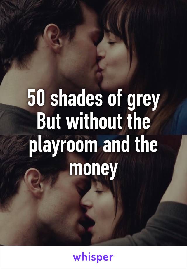 50 shades of grey
But without the playroom and the money