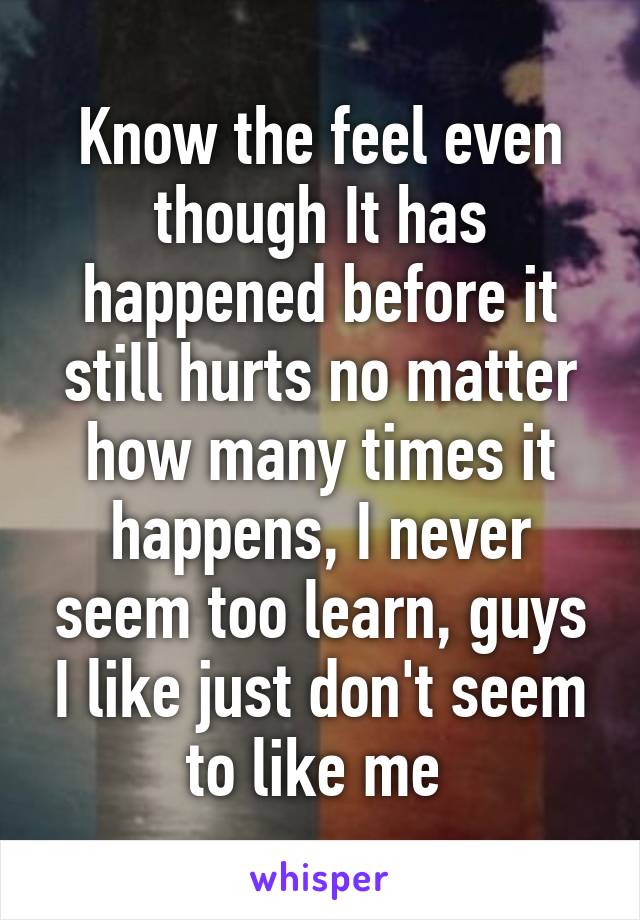 Know the feel even though It has happened before it still hurts no matter how many times it happens, I never seem too learn, guys I like just don't seem to like me 