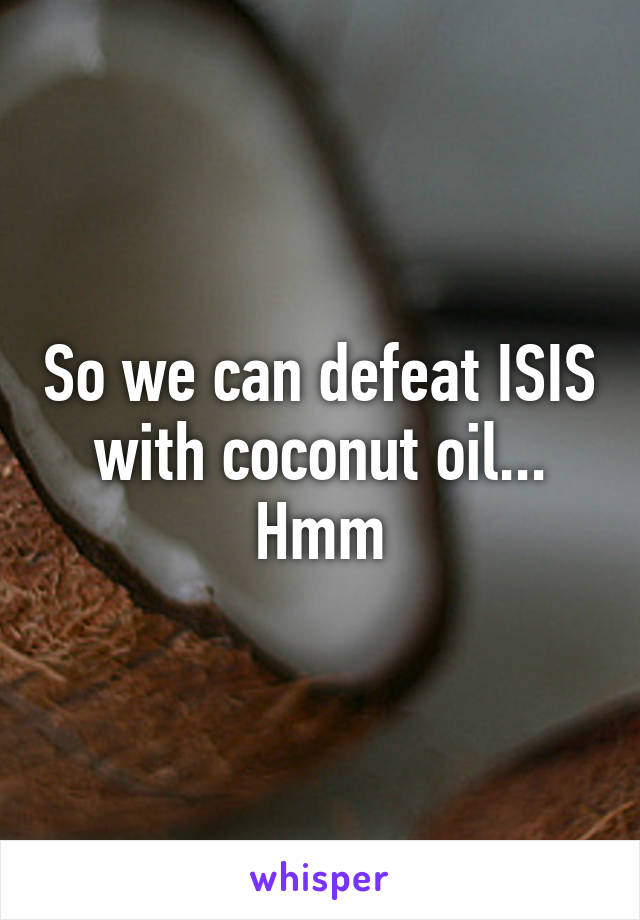 So we can defeat ISIS with coconut oil... Hmm