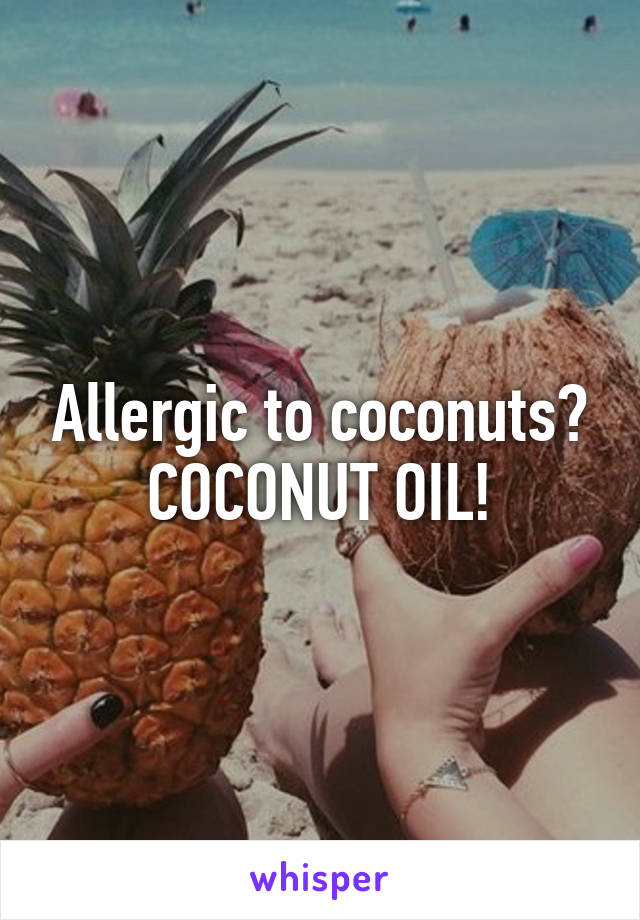 Allergic to coconuts?
COCONUT OIL!