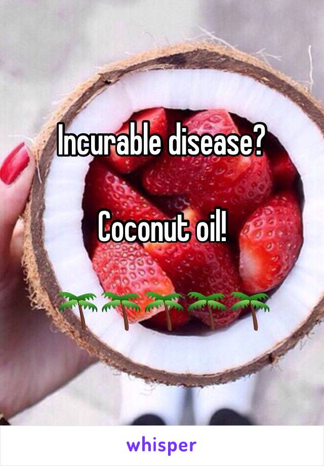 Incurable disease?

Coconut oil!

🌴🌴🌴🌴🌴