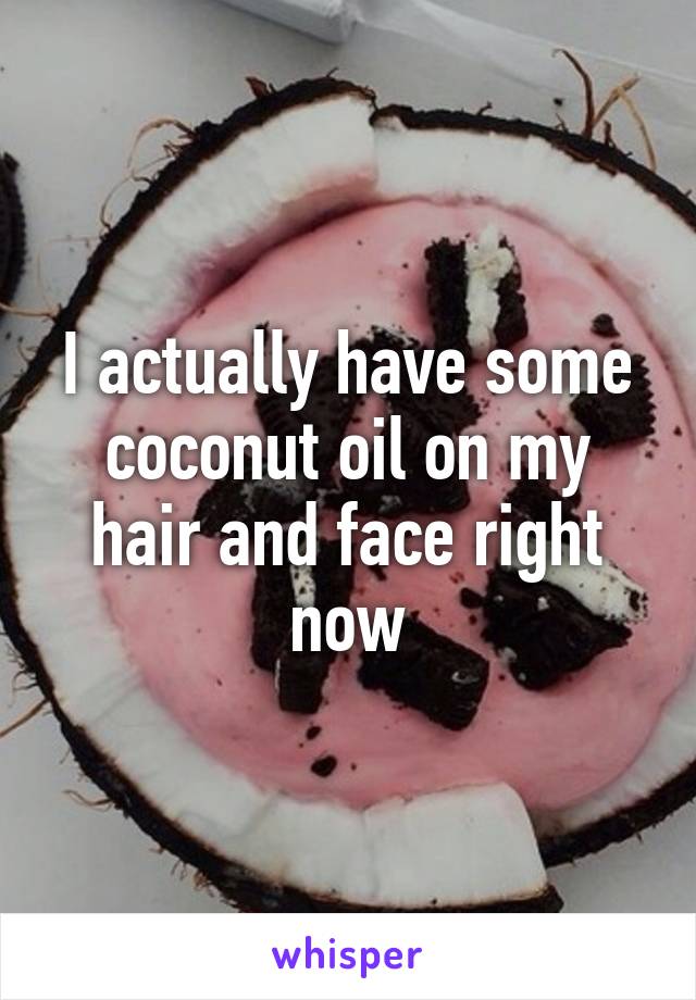 I actually have some coconut oil on my hair and face right now