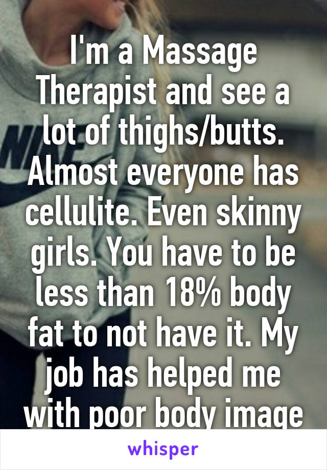 I'm a Massage Therapist and see a lot of thighs/butts. Almost everyone has cellulite. Even skinny girls. You have to be less than 18% body fat to not have it. My job has helped me with poor body image