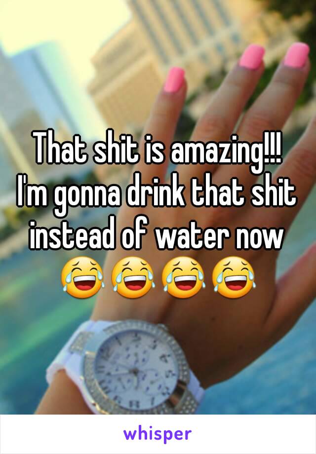 That shit is amazing!!!
I'm gonna drink that shit instead of water now 
😂😂😂😂