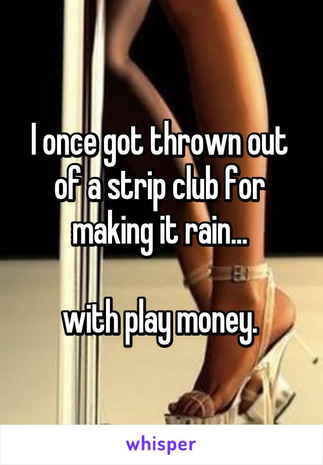 I once got thrown out 
of a strip club for 
making it rain... 

with play money. 