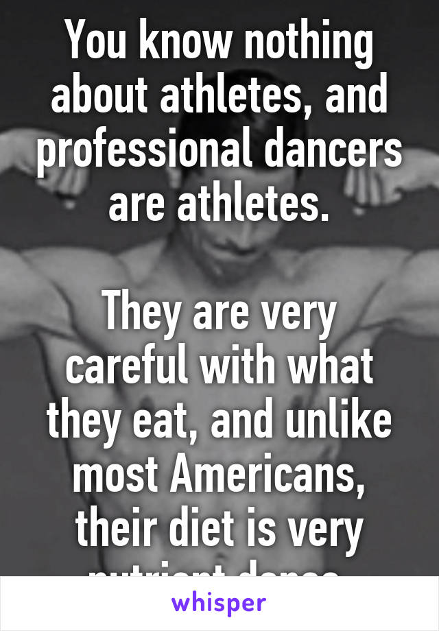 You know nothing about athletes, and professional dancers are athletes.

They are very careful with what they eat, and unlike most Americans, their diet is very nutrient dense.