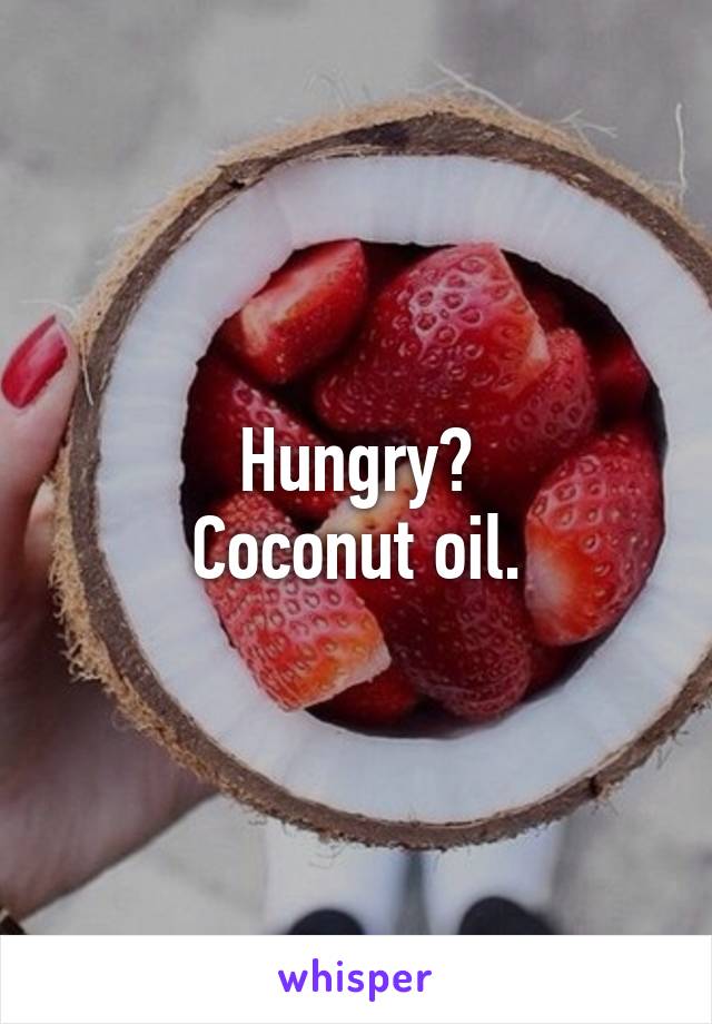 Hungry?
Coconut oil.