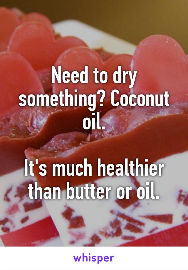 Need to dry something? Coconut oil.

It's much healthier than butter or oil.