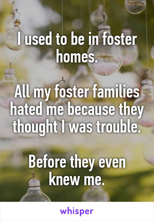 I used to be in foster homes.

All my foster families hated me because they thought I was trouble.

Before they even knew me.
