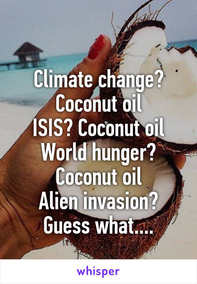 
Climate change? Coconut oil
ISIS? Coconut oil
World hunger? Coconut oil
Alien invasion? Guess what....