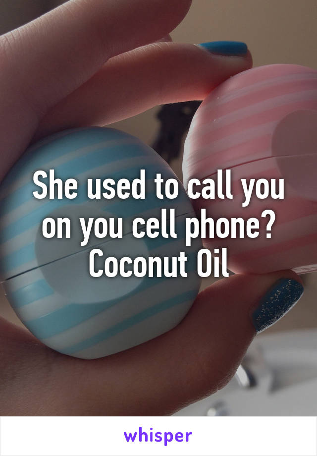 She used to call you on you cell phone?
Coconut Oil