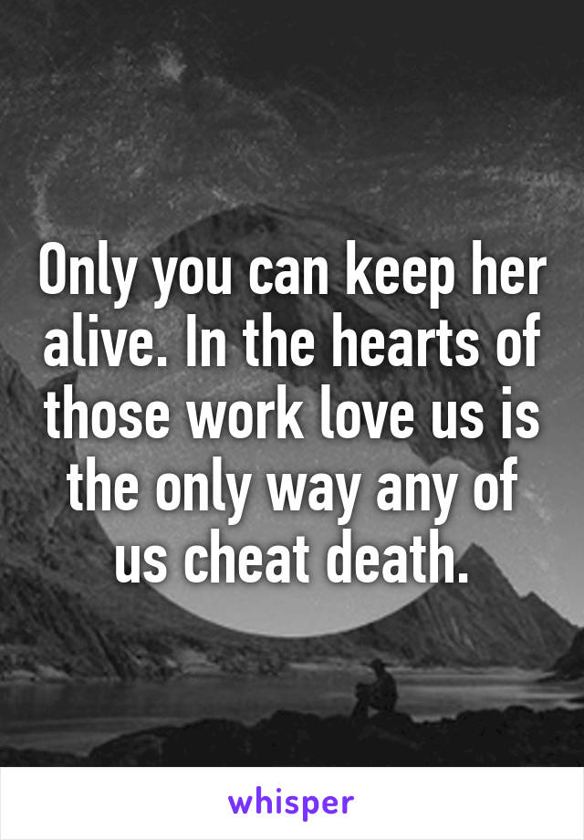 Only you can keep her alive. In the hearts of those work love us is the only way any of us cheat death.